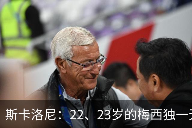 斯卡洛尼：22、23岁的梅西独一无二，真的很想在他更年轻时执教他