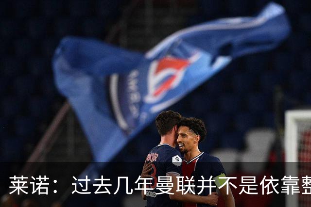 莱诺：过去几年曼联并不是依靠整体取胜，他们球员的个人实力很强